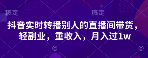 抖音实时转播别人的直播间带货，轻副业，重收入，月入过1w-小利资料站