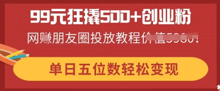 99元狂撬500+创业粉，单日五位数轻松变现，网创朋友圈投放教程-小利资料站