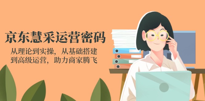 （14248期）京东慧采运营密码：从理论到实操，从基础搭建到高级运营，助力商家腾飞-小利资料站