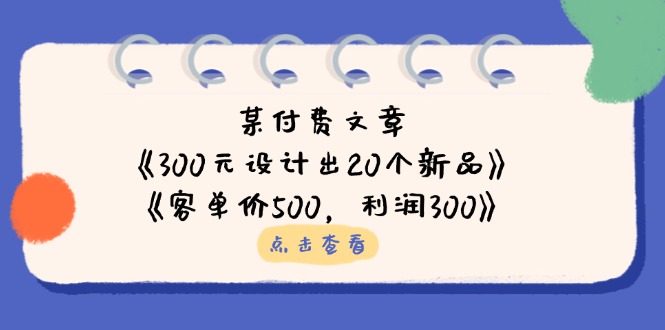（14209期）某付费文章：《300元设计出20个新品》+《客单价500，利润300》-小利资料站