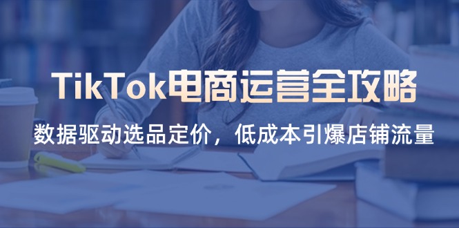 （14343期）TikTok电商运营全攻略，数据驱动选品定价，低成本引爆店铺流量-小利资料站