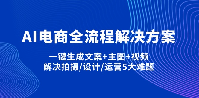 （14200期）AI电商全流程解决方案,一键生成文案+主图+视频,解决拍摄/设计/运营5大难题-小利资料站