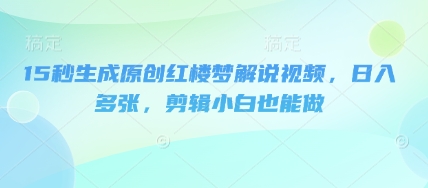 15秒生成原创红楼梦解说视频，日入多张，剪辑小白也能做-小利资料站