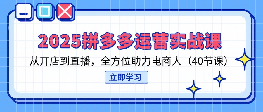 （14259期）2025拼多多运营实战课，从开店到直播，全方位助力电商人（40节课）-小利资料站