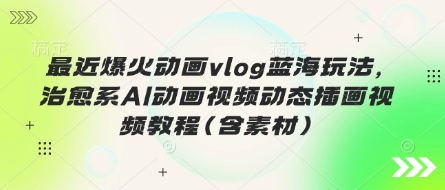 最近爆火动画vlog蓝海玩法，治愈系AI动画视频动态插画视频教程(含素材)-小利资料站