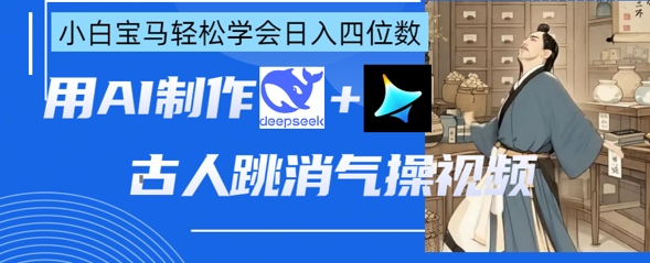 AI古人跳消气操视频制作，deepseek+即梦，小白宝马轻松学会日入四位数-小利资料站