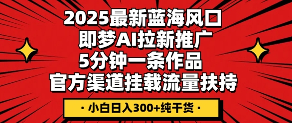 2025最新蓝海风口，即梦AI拉新推广，5分钟一条作品，官方渠道挂载，流量扶持，小白日入3张+纯干货-小利资料站