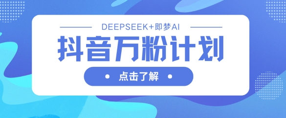 抖音万粉计划，利用DeepSeek+即梦AI生成视频，快速涨到万粉-小利资料站