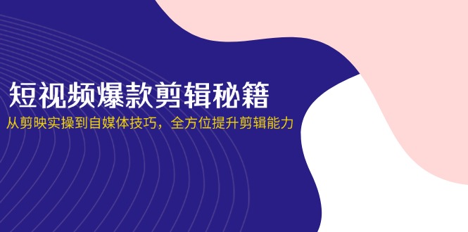 （14244期）短视频爆款剪辑秘籍，从剪映实操到自媒体技巧，全方位提升剪辑能力-小利资料站