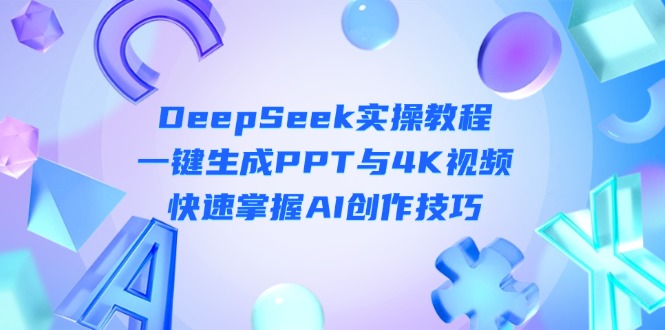 （14300期）DeepSeek入门实操教程：一键生成PPT与4K视频，快速掌握AI创作技巧-小利资料站