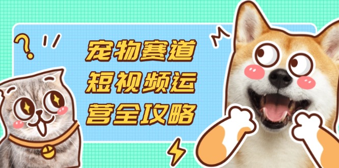 （14345期）宠物赛道短视频运营全攻略，选品拍摄剪辑实操，实现流量到收益转化-小利资料站