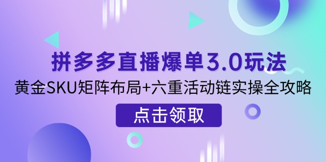 （14192期）拼多多直播爆单3.0玩法解析，黄金SKU矩阵布局+六重活动链实操全攻略-小利资料站