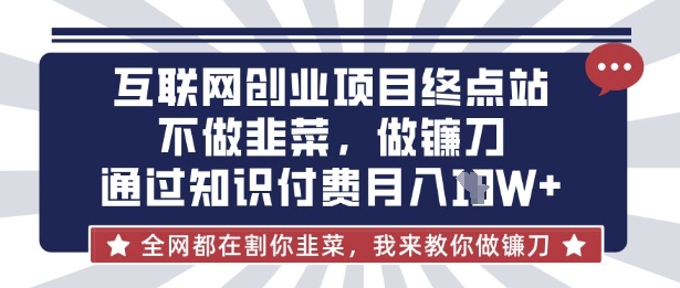 互联网创业尽头-不做韭菜，做镰刀，通过知识付费月入10个【揭秘】-小利资料站