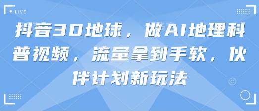 抖音3D地球，做AI地理科普视频，流量拿到手软，伙伴计划新玩法-小利资料站