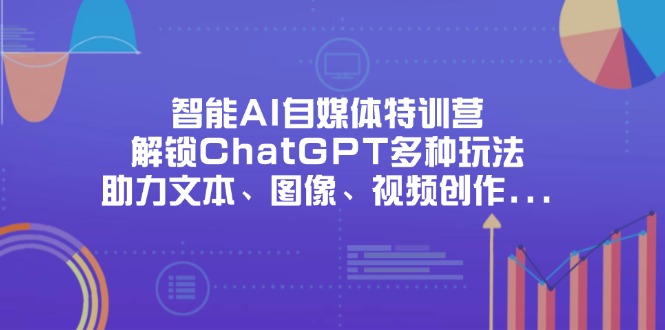 （14245期）智能AI自媒体特训营，解锁ChatGPT多种玩法，助力文本、图像、视频创作...-小利资料站