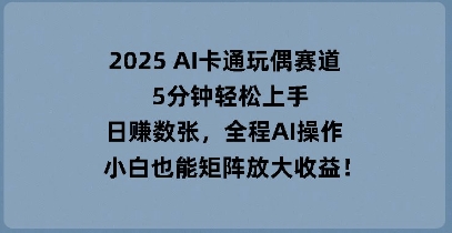 2025 AI卡通玩偶赛道，5分钟轻松上手，日入数张，全程AI操作，小白也能矩阵放大收益-小利资料站