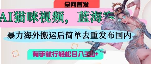 AI猫咪视频蓝海赛道，操作简单，直接海外搬运，简单去重，操作简单，有手就行日入3张-小利资料站