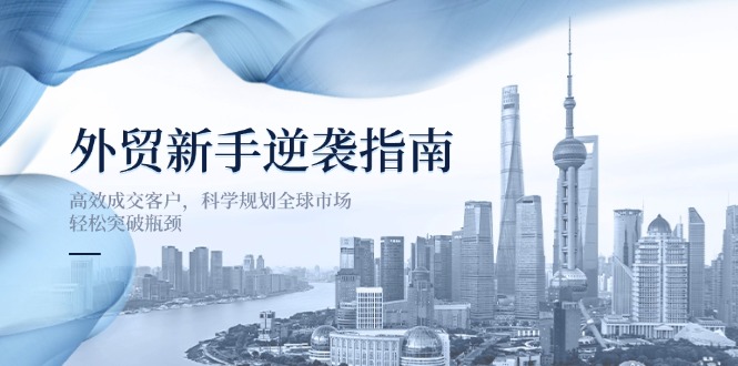 （14201期）外贸新手逆袭指南：高效成交客户，科学规划全球市场，轻松突破瓶颈-小利资料站