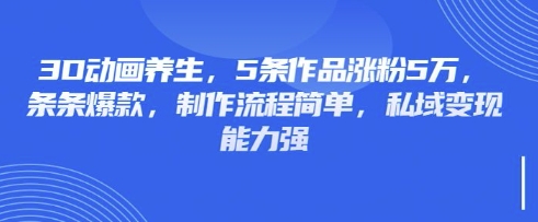 3D动画养生，5条作品涨粉5万，条条爆款，制作流程简单，私域变现能力强-小利资料站