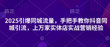 2025引爆同城流量，手把手教你抖音同城引流，上万家实体店实战营销经验-小利资料站