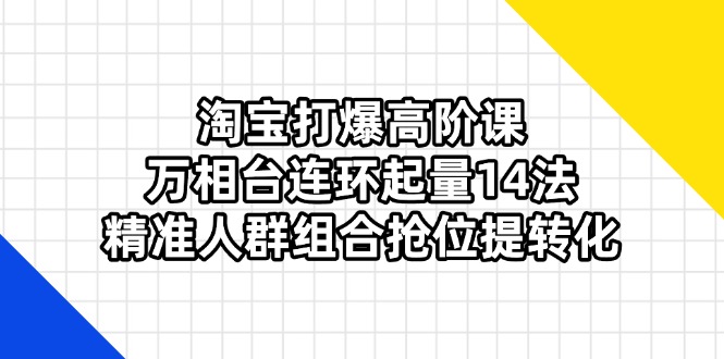 （14298期）淘宝打爆高阶课：万相台连环起量14法，精准人群组合抢位提转化-小利资料站