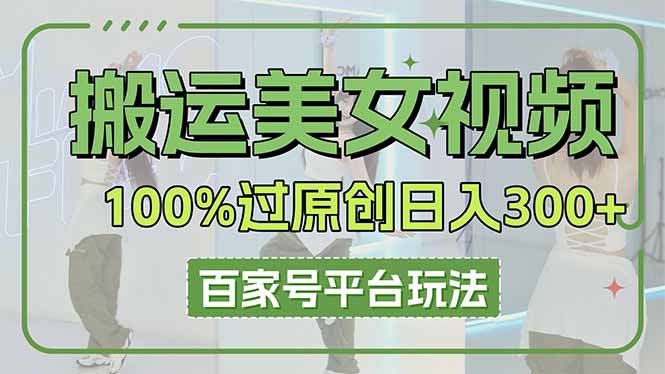 （14207期）搬运美女视频100%过原创大揭秘，百家号平台玩法，轻松日入3000+（可矩阵）-小利资料站