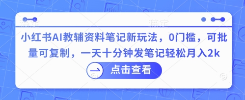 小红书AI教辅资料笔记新玩法，0门槛，可批量可复制，一天十分钟发笔记轻松月入2k-小利资料站