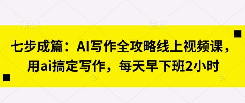 七步成篇：AI写作全攻略线上视频课，用ai搞定写作，每天早下班2小时-小利资料站