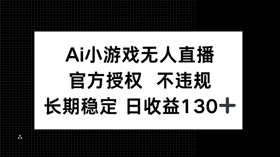（14260期）AI小游戏无人直播，官方授权 不违规，单日平均收益130+-小利资料站