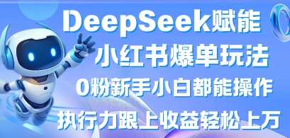 DeepSeek赋能小红书爆单玩法0粉新手小白都能操作，执行力跟上收益轻松上W，懒人勿做-小利资料站