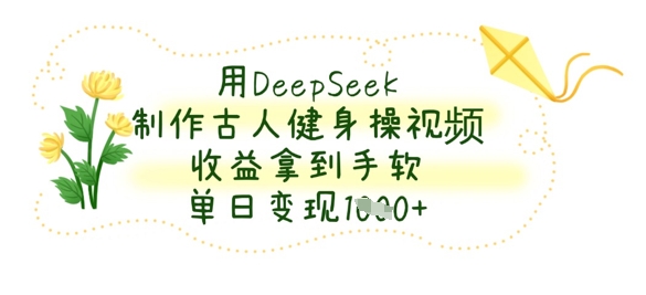 用DeepSeek制作古人健身操视频，收益拿到手软，单日变现数张-小利资料站
