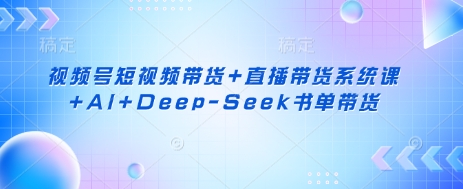 视频号短视频带货+直播带货系统课+AI+Deep-Seek书单带货-小利资料站