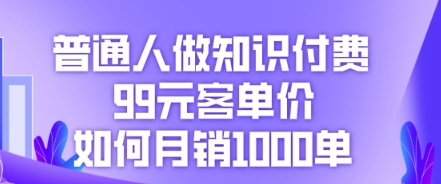 普通人做知识付费，99元客单价如何月销1000单-小利资料站