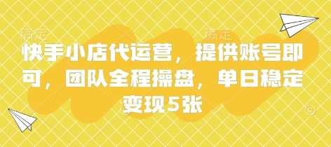快手小店代运营，提供账号即可，团队全程操盘，单日稳定变现5张【揭秘】-小利资料站